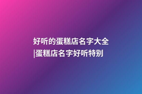 好听的蛋糕店名字大全|蛋糕店名字好听特别-第1张-店铺起名-玄机派